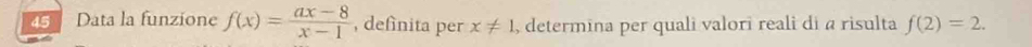 Data la funzione f(x)= (ax-8)/x-1  , definita per x!= 1 , determina per quali valori reali di a risulta f(2)=2.