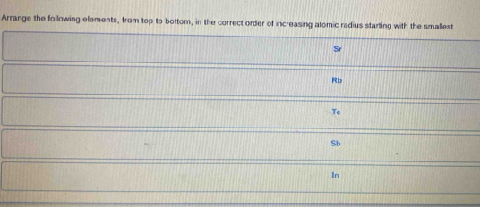 Arrange the following elements, from top to bottom, in the correct order of increasing atomic radius starting with the smallest.
Rb
Te
$b
In