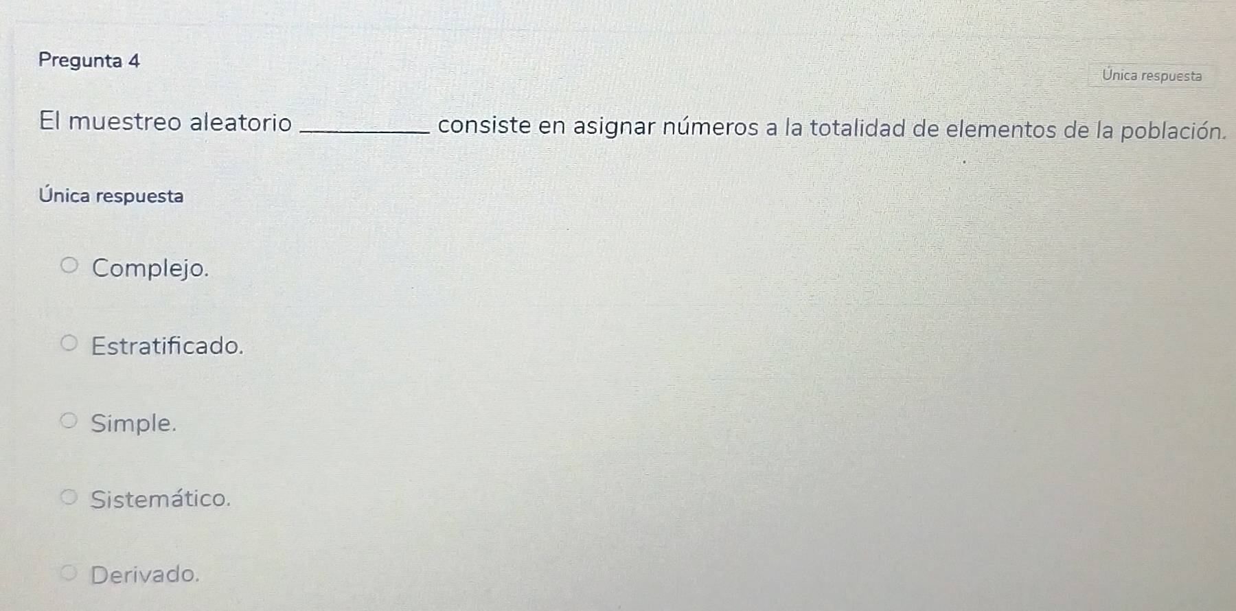 Pregunta 4
Única respuesta
El muestreo aleatorio _consiste en asignar números a la totalidad de elementos de la población.
Única respuesta
Complejo.
Estratificado.
Simple.
Sistemático.
Derivado.