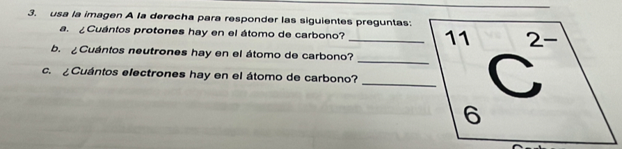 usa la imagen A la derecha para responder las siguientes preguntas: 
a. ¿Cuántos protones hay en el átomo de carbono? _ 
b. ¿Cuántos neutrones hay en el átomo de carbono? 
c. ¿Cuántos electrones hay en el átomo de carbono?