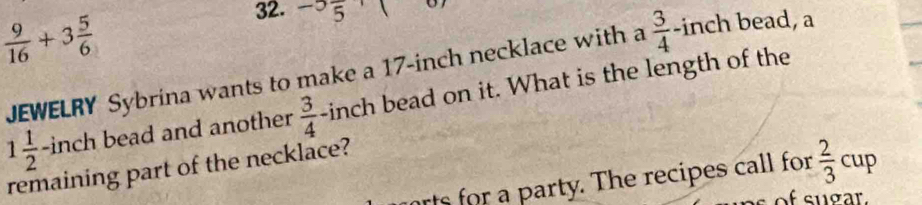  9/16 +3 5/6 
32. -5frac 5· (
JEWELRY Sybrina wants to make a 17-inch necklace with a  3/4 -inch bead, a
1 1/2 -inch bead and another  3/4  -inch bead on it. What is the length of the 
remaining part of the necklace? 
rts for a party. The recipes call for  2/3 cup