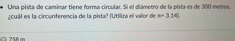 Una pista de caminar tiene forma circular. Si el diámetro de la pista es de 300 metros,
¿cuál es la circunferencia de la pista? (Utiliza el valor de π =3.14).
758 m