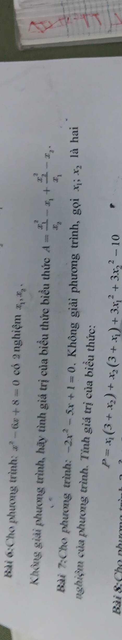 Cho phương trình: x^2-6x+8=0 có 2 nghiệm x_1, x_2. 
Không giải phương trình, hãy tình giá trị của biểu thức biểu thức A=frac (x_1)^2x_2-x_1+frac (x_2)^2x_1-x_2. 
Bài 7:Cho phương trình: -2x^2-5x+1=0 Không giải phương trình, gọi x_1; x_2 là hai 
nghiệm của phương trình. Tính giá trị của biểu thức: 
Bài 8: Cho n
P=x_1(3+x_2)+x_2(3+x_1)+3x_1^2+3x_2^2-10