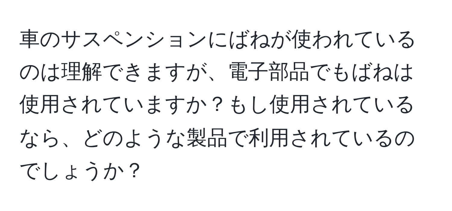 車のサスペンションにばねが使われているのは理解できますが、電子部品でもばねは使用されていますか？もし使用されているなら、どのような製品で利用されているのでしょうか？