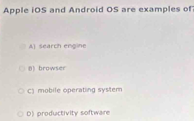 Apple iOS and Android OS are examples of
A) search engine
B) browser
C) mobile operating system
D) productivity software