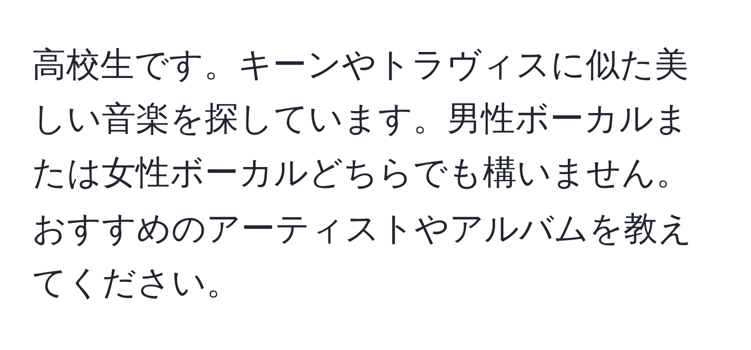 高校生です。キーンやトラヴィスに似た美しい音楽を探しています。男性ボーカルまたは女性ボーカルどちらでも構いません。おすすめのアーティストやアルバムを教えてください。