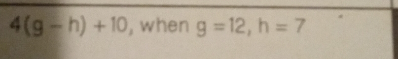 4(g-h)+10 , when g=12, h=7