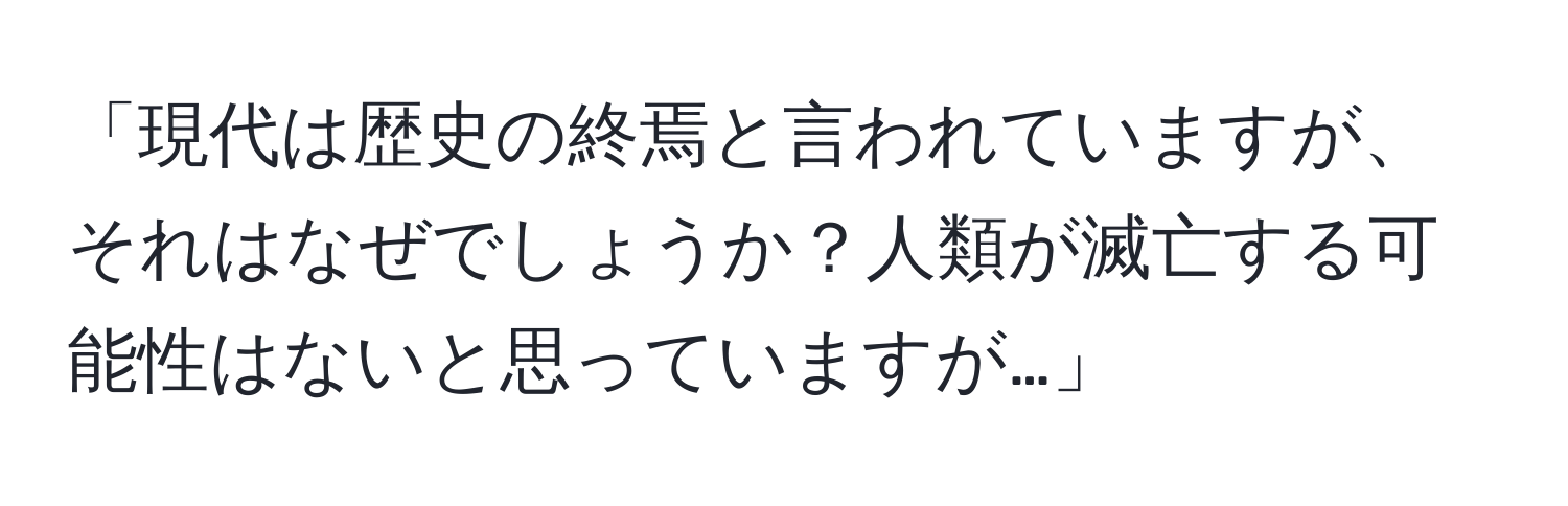 「現代は歴史の終焉と言われていますが、それはなぜでしょうか？人類が滅亡する可能性はないと思っていますが…」