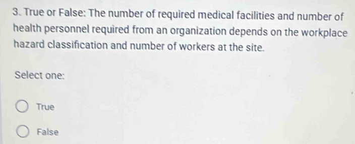 True or False: The number of required medical facilities and number of
health personnel required from an organization depends on the workplace
hazard classification and number of workers at the site.
Select one:
True
False