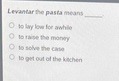 Levantar the pasta means
to lay low for awhile
to raise the money
to solve the case
to get out of the kitchen