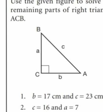 se the given figure to solve 
remaining parts of right trian
ACB. 
1. b=17cm and c=23cm
2. c=16 and a=7