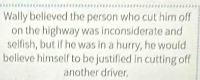 Wally believed the person who cut him off 
on the highway was inconsiderate and 
selfish, but if he was in a hurry, he would 
believe himself to be justified in cutting off 
another driver.