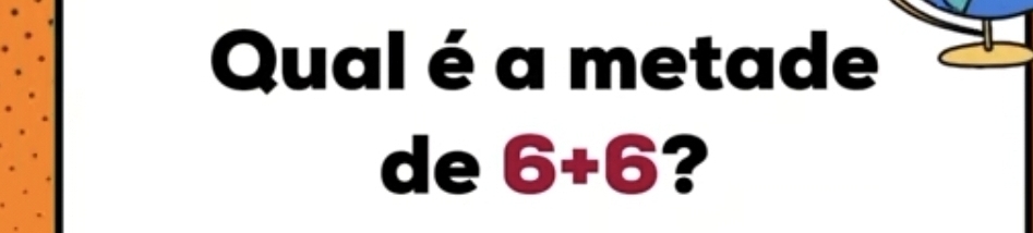 Qual é a metade 
de 6+6 ?