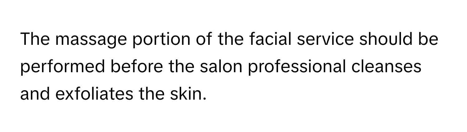 The massage portion of the facial service should be performed before the salon professional cleanses and exfoliates the skin.