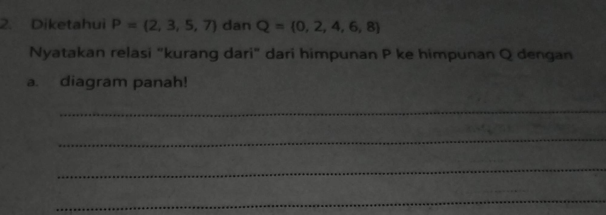 Diketahui P= 2,3,5,7 dan Q= 0,2,4,6,8
Nyatakan relasi "kurang dari" dari himpunan P ke himpunan Q dengan 
a. diagram panah! 
_ 
_ 
_ 
_