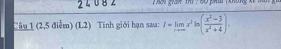 3 2 Thời gián thì : 60 phủi (không kế 
Câu 1 (2,5 điểm) (L2) Tính giới hạn sau: I=limlimits _xto ∈fty x^2ln ( (x^2-3)/x^2+4 ).