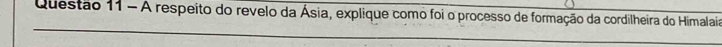 A respeito do revelo da Ásia, explique como foi o processo de formação da cordilheira do Himalaia 
_