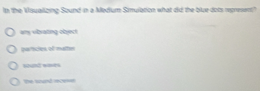 In the Visualizing Sound in a Medium Simulation what did the blue dots represent?
amy vibrating object
particies of matter
sound waves
the sound recewer