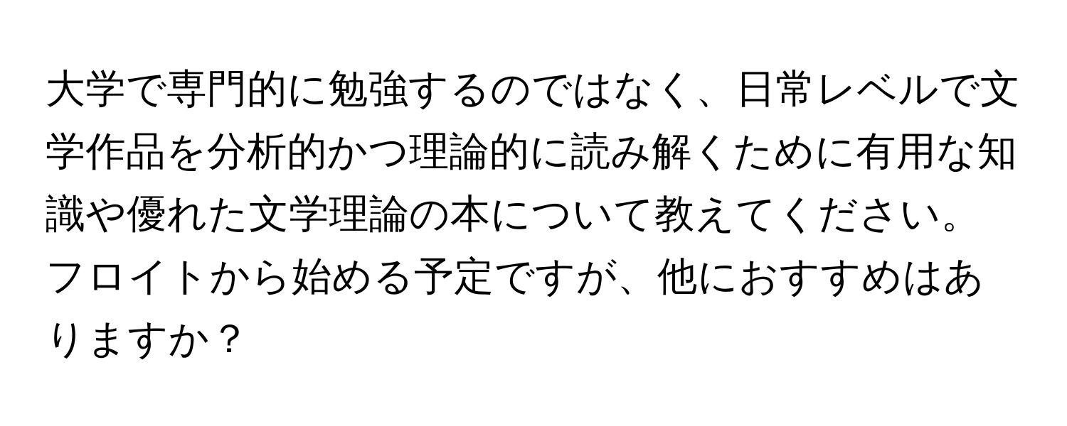 大学で専門的に勉強するのではなく、日常レベルで文学作品を分析的かつ理論的に読み解くために有用な知識や優れた文学理論の本について教えてください。フロイトから始める予定ですが、他におすすめはありますか？