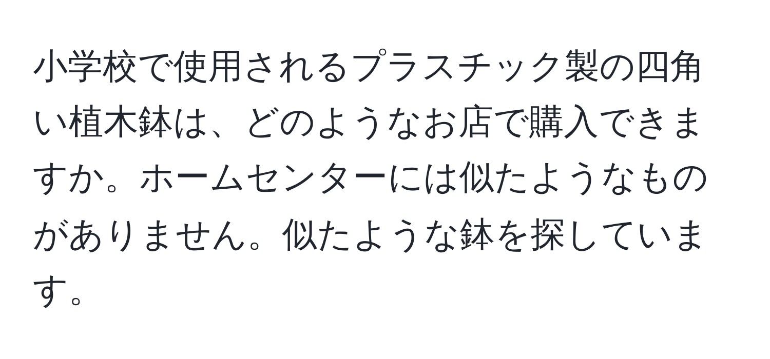 小学校で使用されるプラスチック製の四角い植木鉢は、どのようなお店で購入できますか。ホームセンターには似たようなものがありません。似たような鉢を探しています。