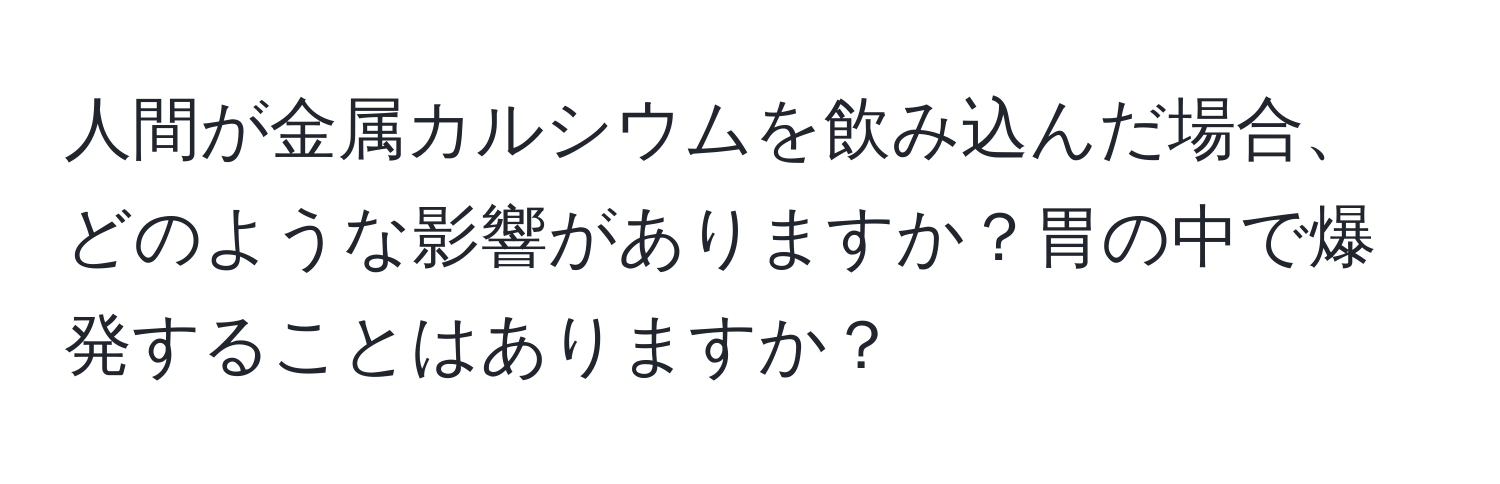 人間が金属カルシウムを飲み込んだ場合、どのような影響がありますか？胃の中で爆発することはありますか？