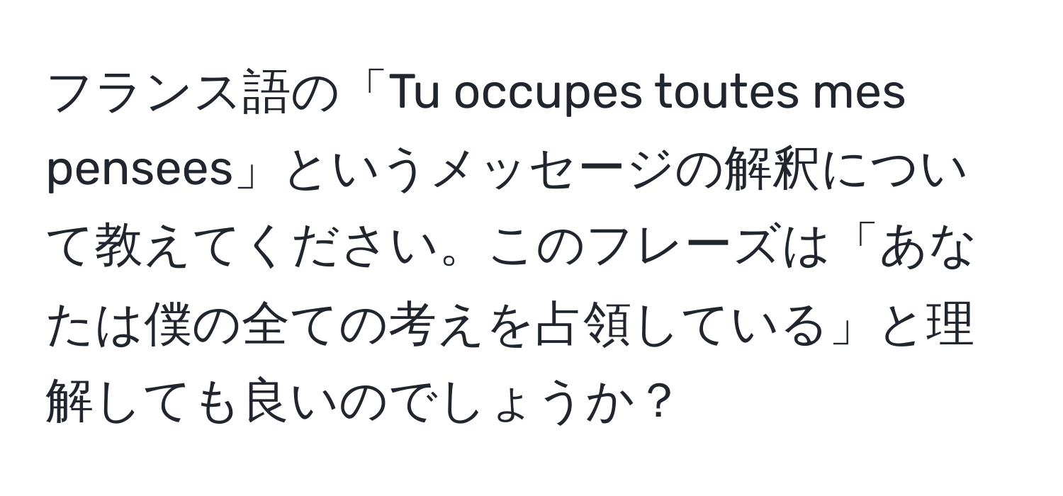 フランス語の「Tu occupes toutes mes pensees」というメッセージの解釈について教えてください。このフレーズは「あなたは僕の全ての考えを占領している」と理解しても良いのでしょうか？