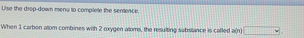 Use the drop-down menu to complete the sentence. 
When 1 carbon atom combines with 2 oxygen atoms, the resulting substance is called a(n)□.