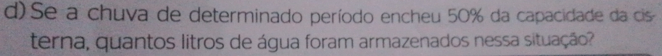Se a chuva de determinado período encheu 50% da capacidade da cis 
terna, quantos litros de água foram armazenados nessa situação?