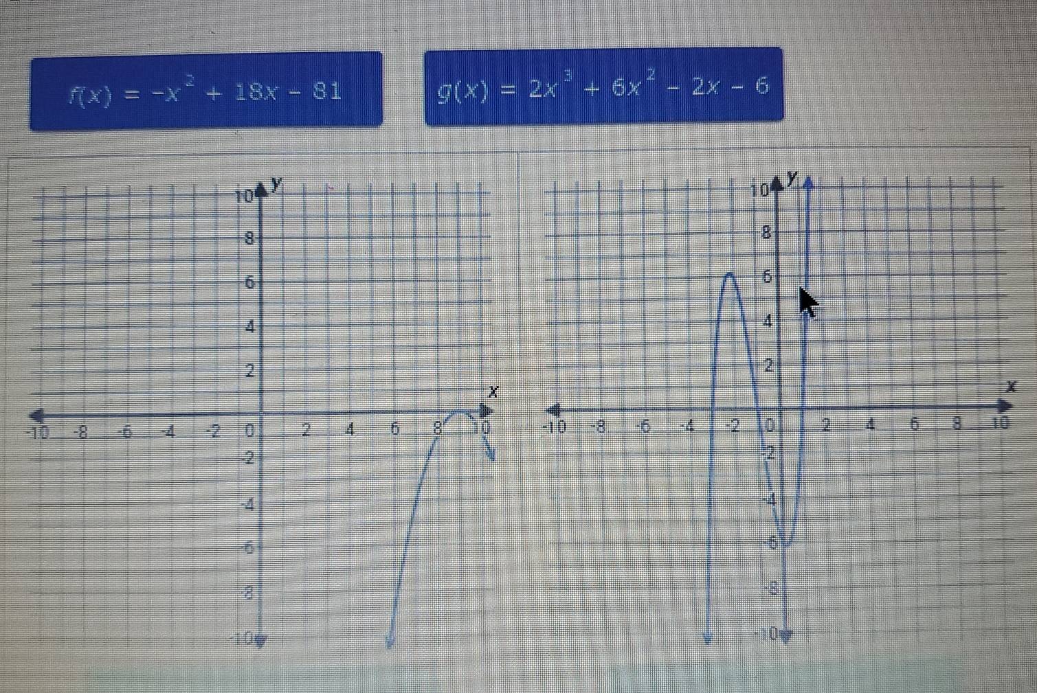 f(x)=-x^2+18x-81
g(x)=2x^3+6x^2-2x-6
-