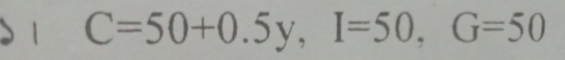 1 C=50+0.5y, I=50, G=50