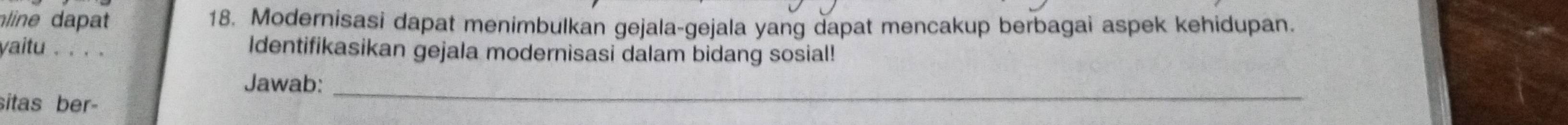 line dapat 18. Modernisasi dapat menimbulkan gejala-gejala yang dapat mencakup berbagai aspek kehidupan. 
yaitu . . . . Identifikasikan gejala modernisasi dalam bidang sosial! 
_ 
Jawab: 
sitas ber-