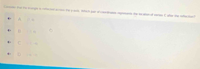 Conider that the trangle is refected across the y-axis. Which pair of coordinates represents the location of vertex C after the reflection?
A (7,4)
B (-5,8)
C =2,-6
D (-(,-19