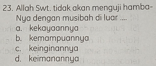 Allah Swt. tidak akan menguji hamba-
Nya dengan musibah di luar ....
a. kekayaannya
b. kemampuannya
c. keinginannya
d. keimanannya