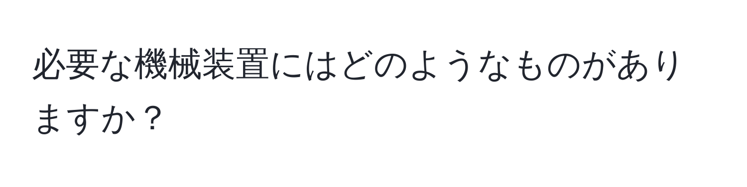 必要な機械装置にはどのようなものがありますか？