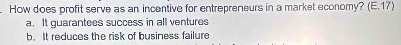 How does profit serve as an incentive for entrepreneurs in a market economy? (E.17)
a. It guarantees success in all ventures
b. It reduces the risk of business failure