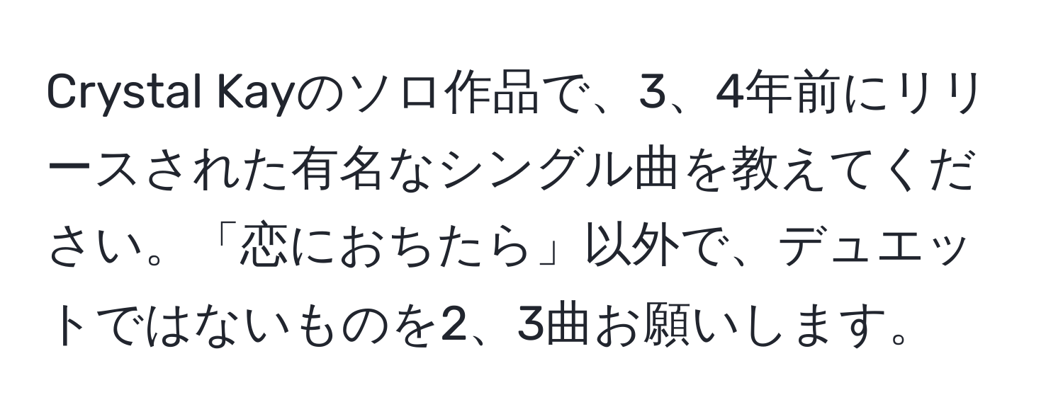 Crystal Kayのソロ作品で、3、4年前にリリースされた有名なシングル曲を教えてください。「恋におちたら」以外で、デュエットではないものを2、3曲お願いします。