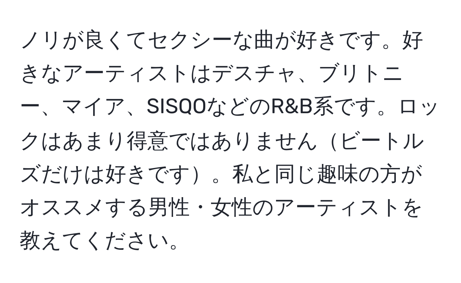 ノリが良くてセクシーな曲が好きです。好きなアーティストはデスチャ、ブリトニー、マイア、SISQOなどのR&B系です。ロックはあまり得意ではありませんビートルズだけは好きです。私と同じ趣味の方がオススメする男性・女性のアーティストを教えてください。