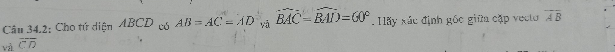 Câu 34.2: Cho tứ diện ABCD có AB=AC=AD và widehat BAC=widehat BAD=60°. Hãy xác định góc giữa cặp vectơ overline AB
, 
và overline CD