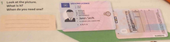 Look at the picture. DRIVING LICENCE 
What is it? - 
When do you need one? 
A 40oo 


James Smith 
_ 
_? AS CIANGE LANE, LONDONHWS drons 
s A, B, C, D 
_ 
a 
NUMBERS