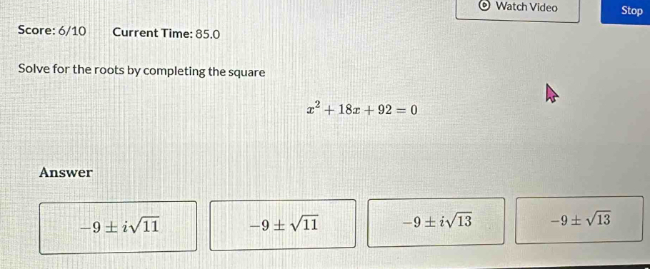 Watch Video Stop
Score: 6/10 Current Time: 85.0
Solve for the roots by completing the square
x^2+18x+92=0
Answer
-9± isqrt(11)
-9± sqrt(11)
-9± isqrt(13)
-9± sqrt(13)