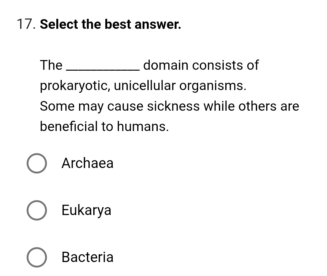 Select the best answer.
The _domain consists of
prokaryotic, unicellular organisms.
Some may cause sickness while others are
beneficial to humans.
Archaea
Eukarya
Bacteria