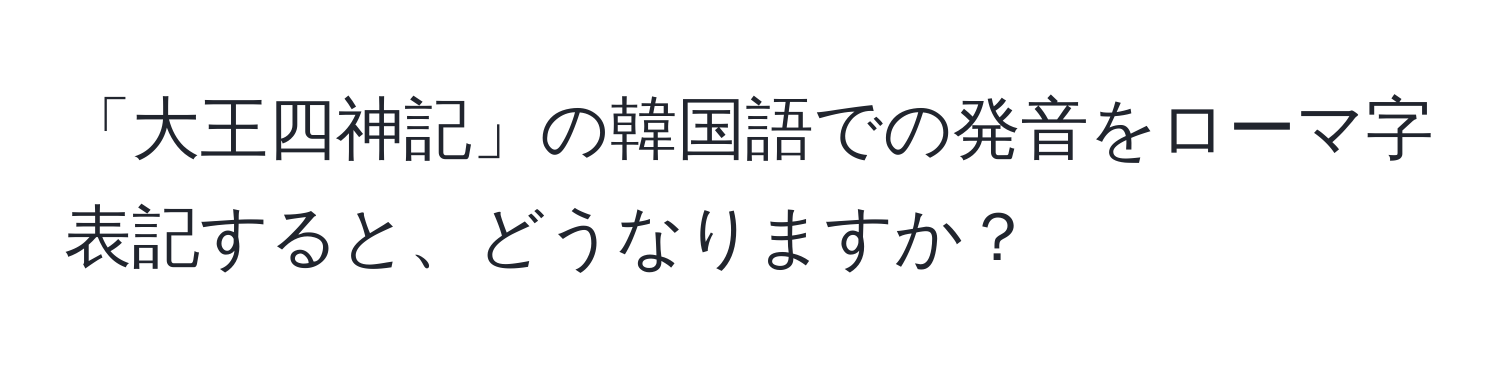 「大王四神記」の韓国語での発音をローマ字表記すると、どうなりますか？