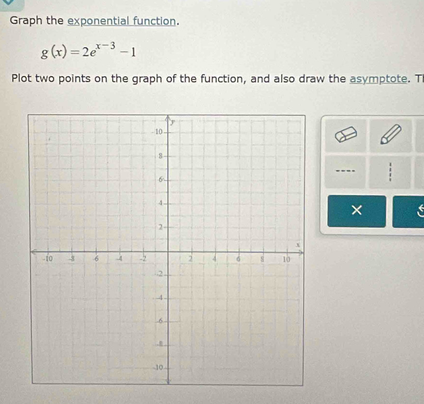 Graph the exponential function.
g(x)=2e^(x-3)-1
Plot two points on the graph of the function, and also draw the asymptote. T 
 
×