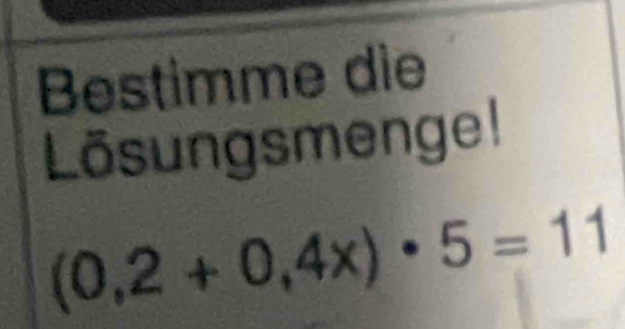 Bestimme die 
Lösungsmenge!
(0,2+0,4x)· 5=11