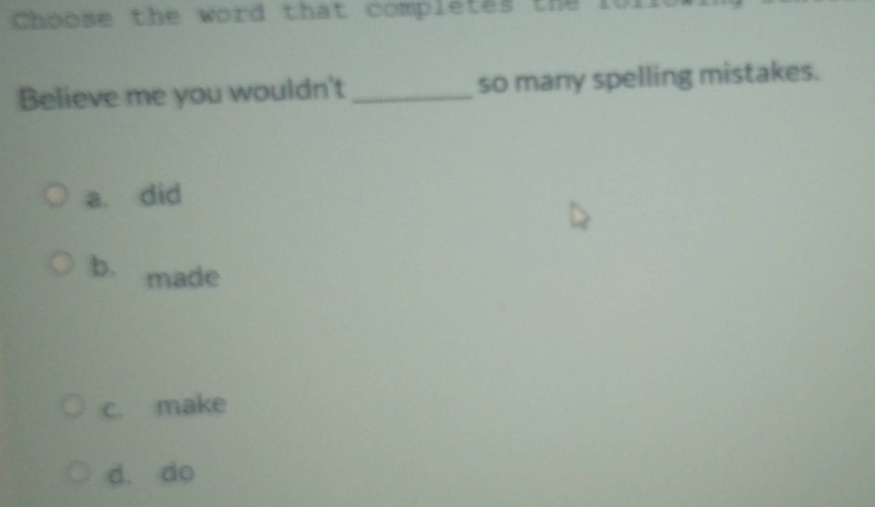 Choome the word that completes the ful
Believe me you wouldn't _so many spelling mistakes.
a. did
b. made
c. make
d. do