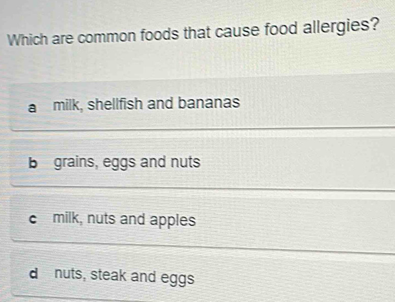 Which are common foods that cause food allergies?
a milk, shellfish and bananas
b grains, eggs and nuts
c milk, nuts and apples
d nuts, steak and eggs