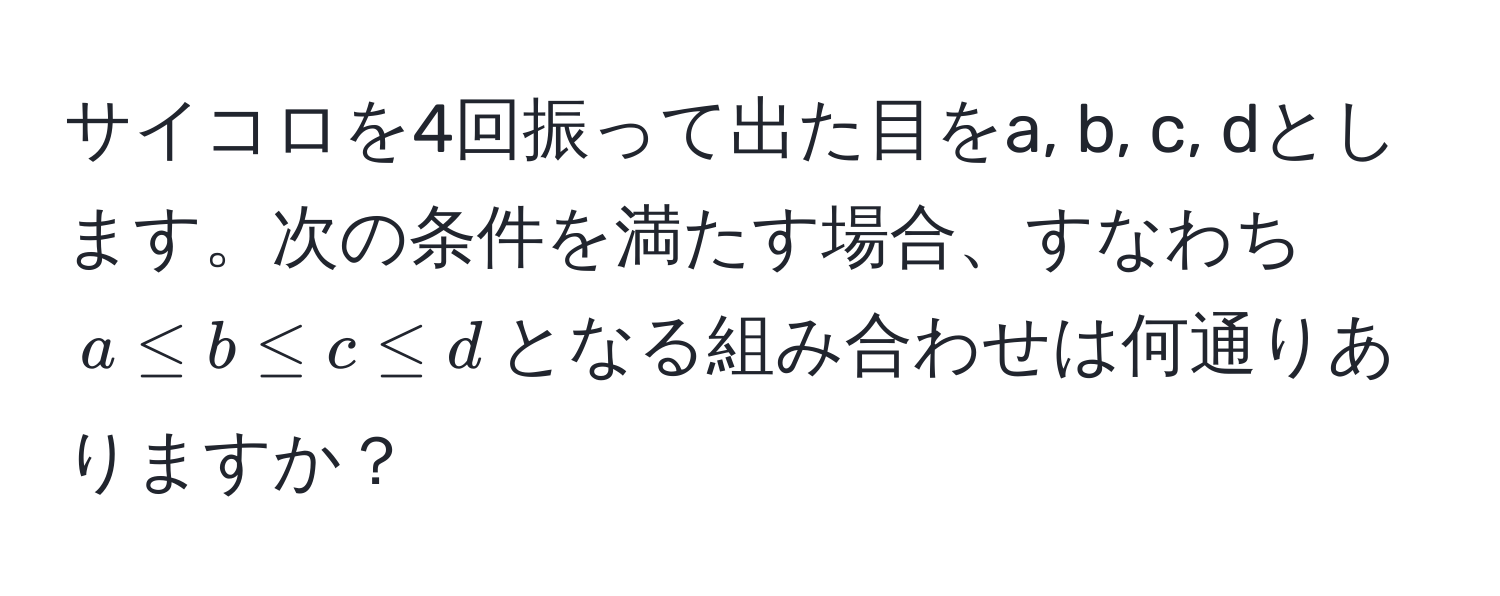 サイコロを4回振って出た目をa, b, c, dとします。次の条件を満たす場合、すなわち$a ≤ b ≤ c ≤ d$となる組み合わせは何通りありますか？