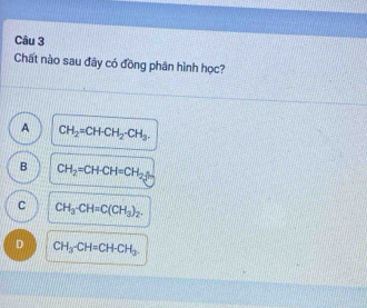 Chất nào sau đây có đồng phân hình học?
A CH_2=CH· CH_2· CH_3.
B CH_2=CHCH=CH_2
C CH_3-CH=C(CH_3)_2.
D CH_3-CH=CH-CH_3.