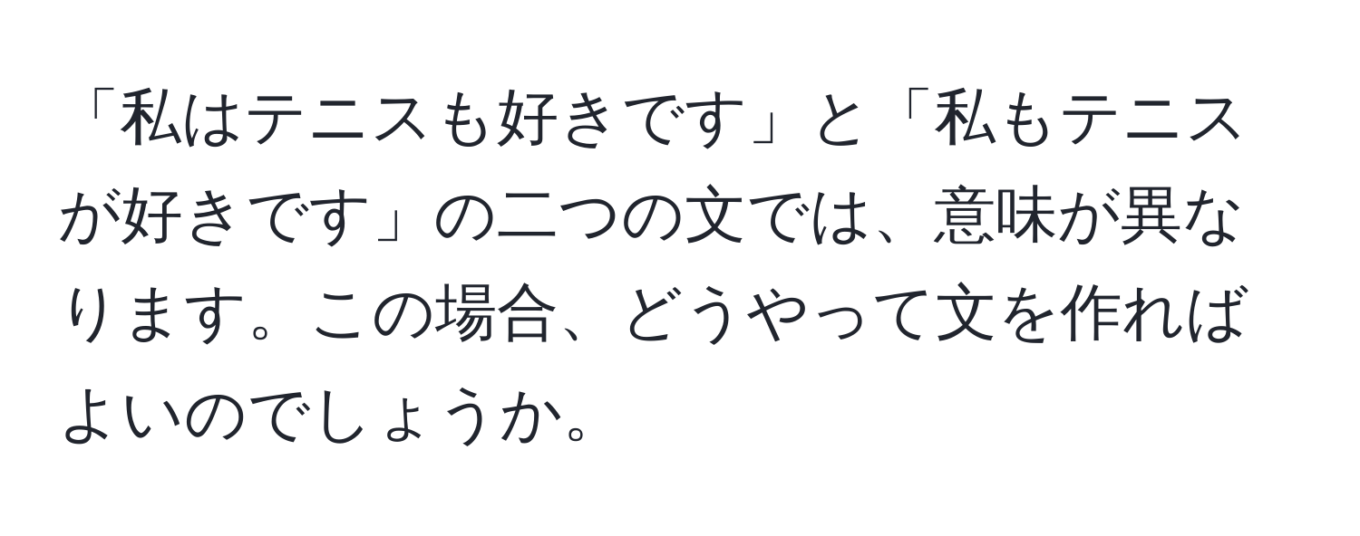 「私はテニスも好きです」と「私もテニスが好きです」の二つの文では、意味が異なります。この場合、どうやって文を作ればよいのでしょうか。