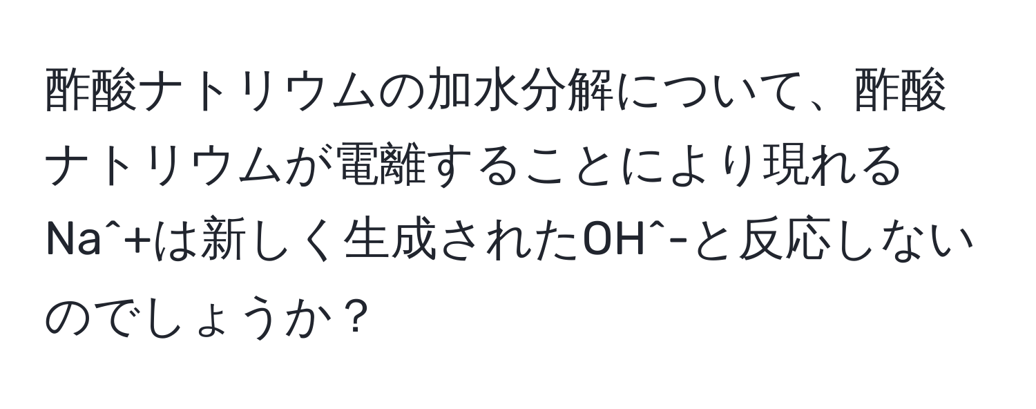 酢酸ナトリウムの加水分解について、酢酸ナトリウムが電離することにより現れるNa^+は新しく生成されたOH^-と反応しないのでしょうか？